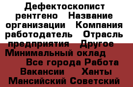 Дефектоскопист рентгено › Название организации ­ Компания-работодатель › Отрасль предприятия ­ Другое › Минимальный оклад ­ 10 000 - Все города Работа » Вакансии   . Ханты-Мансийский,Советский г.